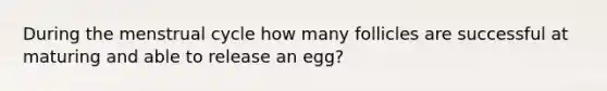 During the menstrual cycle how many follicles are successful at maturing and able to release an egg?