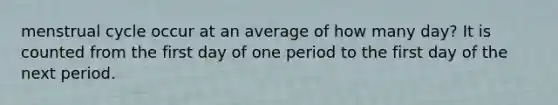 menstrual cycle occur at an average of how many day? It is counted from the first day of one period to the first day of the next period.