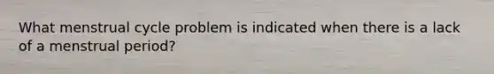 What menstrual cycle problem is indicated when there is a lack of a menstrual period?