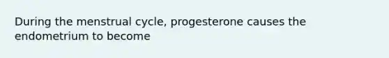 During the menstrual cycle, progesterone causes the endometrium to become