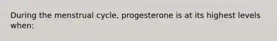 During the menstrual cycle, progesterone is at its highest levels when: