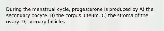 During the menstrual cycle, progesterone is produced by A) the secondary oocyte. B) the corpus luteum. C) the stroma of the ovary. D) primary follicles.