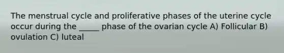 The menstrual cycle and proliferative phases of the uterine cycle occur during the _____ phase of the ovarian cycle A) Follicular B) ovulation C) luteal