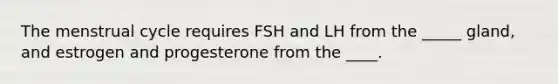 The menstrual cycle requires FSH and LH from the _____ gland, and estrogen and progesterone from the ____.