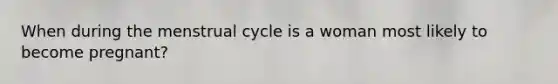 When during the menstrual cycle is a woman most likely to become pregnant?