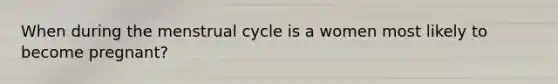 When during the menstrual cycle is a women most likely to become pregnant?