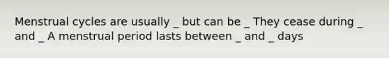 Menstrual cycles are usually _ but can be _ They cease during _ and _ A menstrual period lasts between _ and _ days