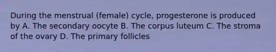 During the menstrual (female) cycle, progesterone is produced by A. The secondary oocyte B. The corpus luteum C. The stroma of the ovary D. The primary follicles