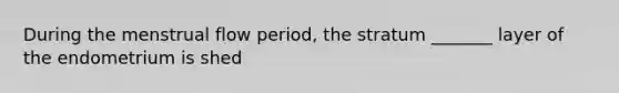 During the menstrual flow period, the stratum _______ layer of the endometrium is shed