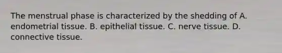 The menstrual phase is characterized by the shedding of A. endometrial tissue. B. epithelial tissue. C. nerve tissue. D. connective tissue.