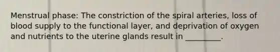 Menstrual phase: The constriction of the spiral arteries, loss of blood supply to the functional layer, and deprivation of oxygen and nutrients to the uterine glands result in _________.