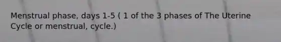 Menstrual phase, days 1-5 ( 1 of the 3 phases of The Uterine Cycle or menstrual, cycle.)