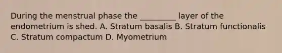 During the menstrual phase the _________ layer of the endometrium is shed. A. Stratum basalis B. Stratum functionalis C. Stratum compactum D. Myometrium