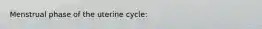 Menstrual phase of the uterine cycle: