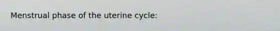 Menstrual phase of the uterine cycle: