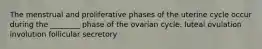 The menstrual and proliferative phases of the uterine cycle occur during the ________ phase of the ovarian cycle. luteal ovulation involution follicular secretory