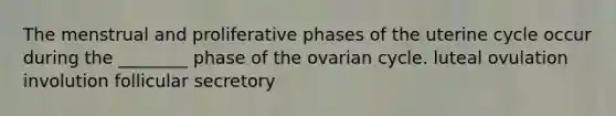 The menstrual and proliferative phases of the uterine cycle occur during the ________ phase of the ovarian cycle. luteal ovulation involution follicular secretory