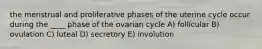 the menstrual and proliferative phases of the uterine cycle occur during the ____ phase of the ovarian cycle A) follicular B) ovulation C) luteal D) secretory E) involution