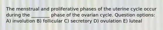 The menstrual and proliferative phases of the uterine cycle occur during the ________ phase of the ovarian cycle. Question options: A) involution B) follicular C) secretory D) ovulation E) luteal