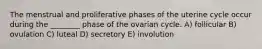 The menstrual and proliferative phases of the uterine cycle occur during the ________ phase of the ovarian cycle. A) follicular B) ovulation C) luteal D) secretory E) involution