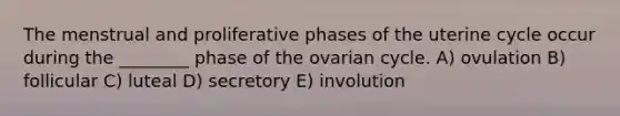 The menstrual and proliferative phases of the uterine cycle occur during the ________ phase of the ovarian cycle. A) ovulation B) follicular C) luteal D) secretory E) involution