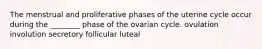 The menstrual and proliferative phases of the uterine cycle occur during the ________ phase of the ovarian cycle. ovulation involution secretory follicular luteal