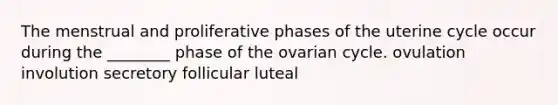 The menstrual and proliferative phases of the uterine cycle occur during the ________ phase of the ovarian cycle. ovulation involution secretory follicular luteal