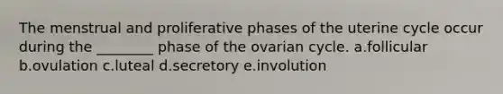 The menstrual and proliferative phases of the uterine cycle occur during the ________ phase of the ovarian cycle. a.follicular b.ovulation c.luteal d.secretory e.involution