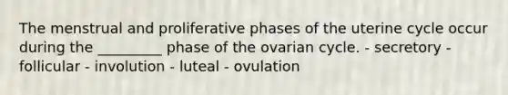 The menstrual and proliferative phases of the uterine cycle occur during the _________ phase of the ovarian cycle. - secretory - follicular - involution - luteal - ovulation