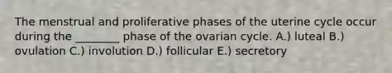 The menstrual and proliferative phases of the uterine cycle occur during the ________ phase of the ovarian cycle. A.) luteal B.) ovulation C.) involution D.) follicular E.) secretory