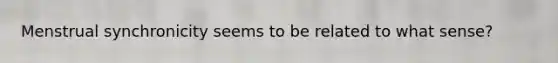 Menstrual synchronicity seems to be related to what sense?