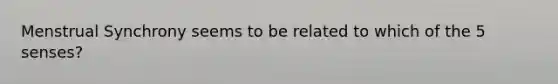 Menstrual Synchrony seems to be related to which of the 5 senses?