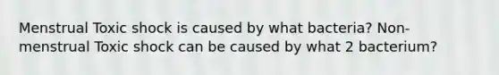 Menstrual Toxic shock is caused by what bacteria? Non-menstrual Toxic shock can be caused by what 2 bacterium?