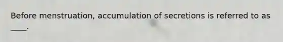 Before menstruation, accumulation of secretions is referred to as ____.