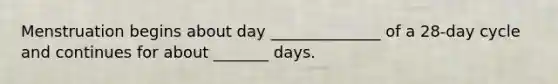 Menstruation begins about day ______________ of a 28-day cycle and continues for about _______ days.