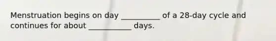 Menstruation begins on day __________ of a 28-day cycle and continues for about ___________ days.