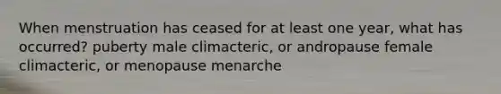 When menstruation has ceased for at least one year, what has occurred? puberty male climacteric, or andropause female climacteric, or menopause menarche