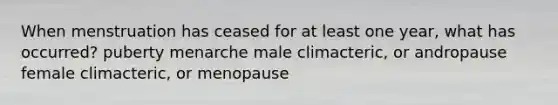 When menstruation has ceased for at least one year, what has occurred? puberty menarche male climacteric, or andropause female climacteric, or menopause