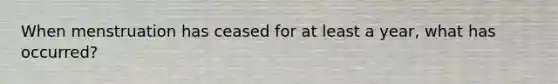 When menstruation has ceased for at least a year, what has occurred?