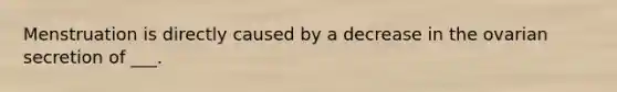 Menstruation is directly caused by a decrease in the ovarian secretion of ___.