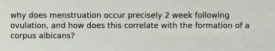 why does menstruation occur precisely 2 week following ovulation, and how does this correlate with the formation of a corpus albicans?