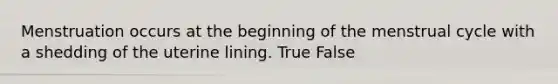 Menstruation occurs at the beginning of the <a href='https://www.questionai.com/knowledge/kJikTyGkTY-menstrual-cycle' class='anchor-knowledge'>menstrual cycle</a> with a shedding of the uterine lining. True False
