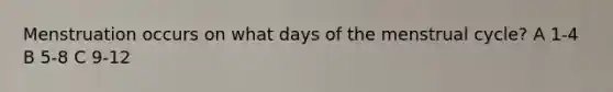 Menstruation occurs on what days of the menstrual cycle? A 1-4 B 5-8 C 9-12