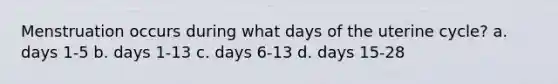 Menstruation occurs during what days of the uterine cycle? a. days 1-5 b. days 1-13 c. days 6-13 d. days 15-28