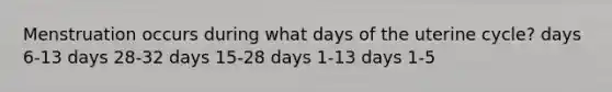 Menstruation occurs during what days of the uterine cycle? days 6-13 days 28-32 days 15-28 days 1-13 days 1-5