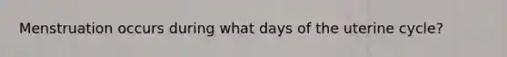 Menstruation occurs during what days of the uterine cycle?