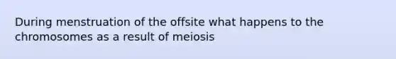 During menstruation of the offsite what happens to the chromosomes as a result of meiosis