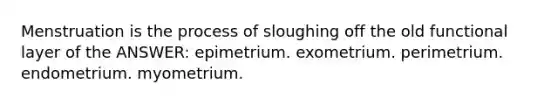 Menstruation is the process of sloughing off the old functional layer of the ANSWER: epimetrium. exometrium. perimetrium. endometrium. myometrium.