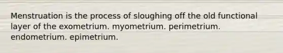 Menstruation is the process of sloughing off the old functional layer of the exometrium. myometrium. perimetrium. endometrium. epimetrium.