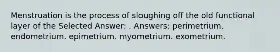 Menstruation is the process of sloughing off the old functional layer of the Selected Answer: . Answers: perimetrium. endometrium. epimetrium. myometrium. exometrium.